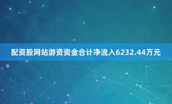 配资股网站游资资金合计净流入6232.44万元