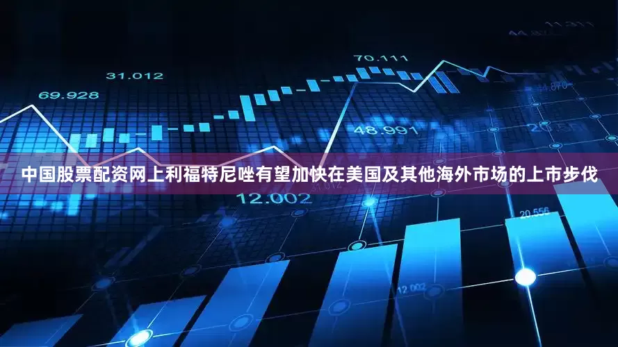 中国股票配资网上利福特尼唑有望加快在美国及其他海外市场的上市步伐