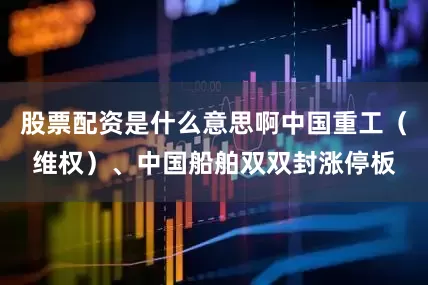 股票配资是什么意思啊中国重工（维权）、中国船舶双双封涨停板