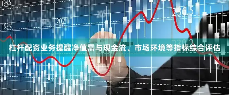 杠杆配资业务提醒净值需与现金流、市场环境等指标综合评估