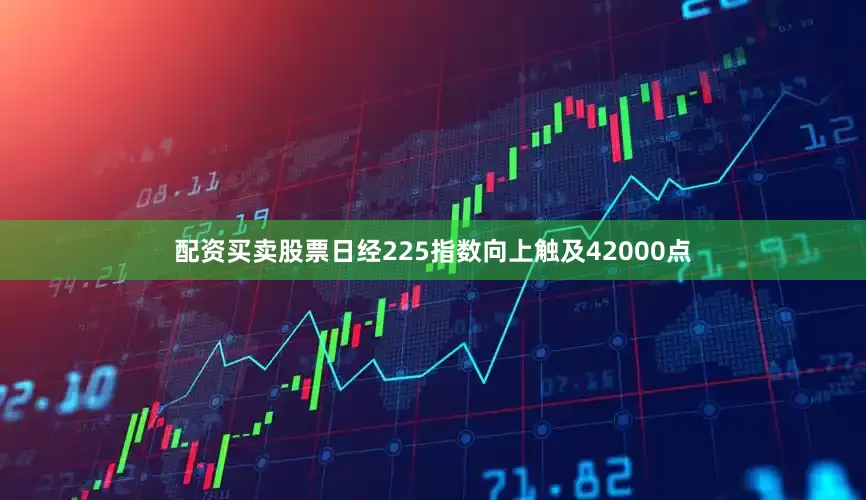 配资买卖股票日经225指数向上触及42000点