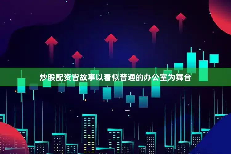 炒股配资皆故事以看似普通的办公室为舞台