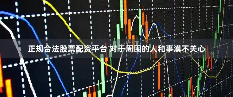正规合法股票配资平台 对于周围的人和事漠不关心