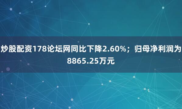 炒股配资178论坛网同比下降2.60%；归母净利润为8865.25万元