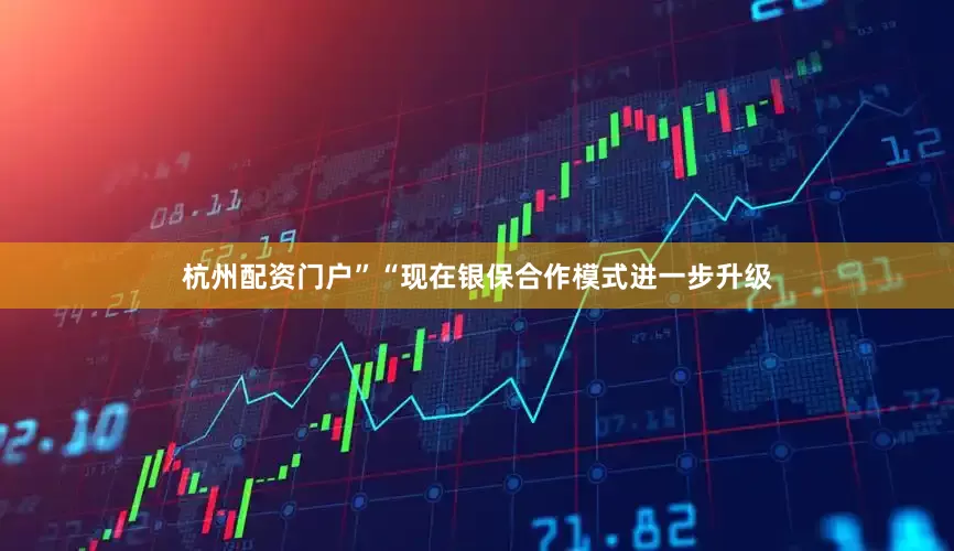 杭州配资门户”　　“现在银保合作模式进一步升级
