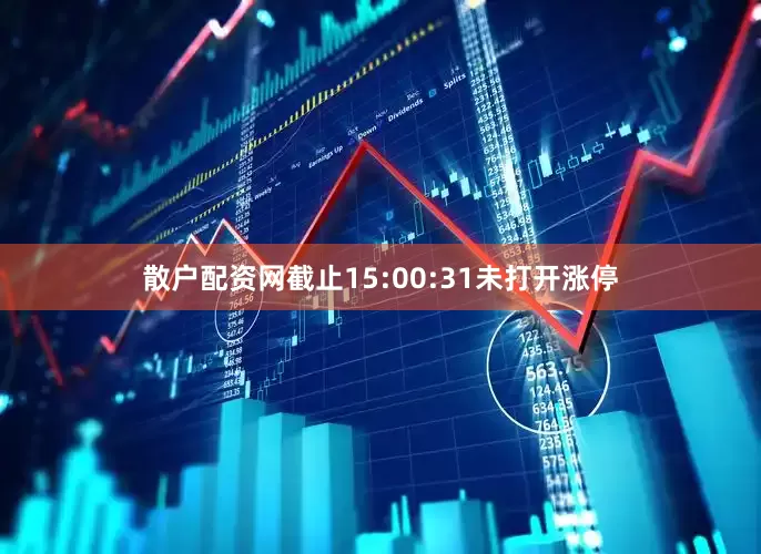 散户配资网截止15:00:31未打开涨停