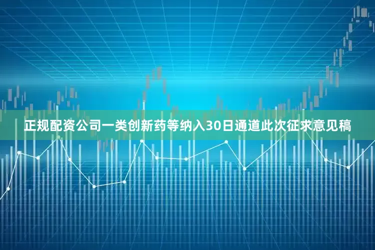 正规配资公司一类创新药等纳入30日通道此次征求意见稿