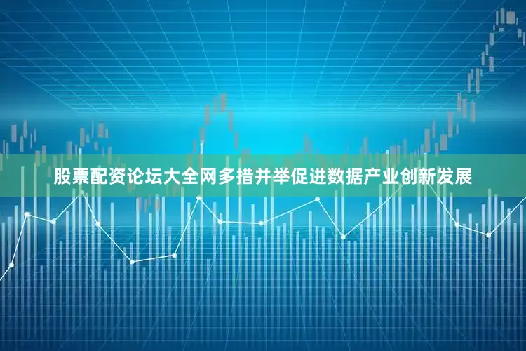 股票配资论坛大全网多措并举促进数据产业创新发展