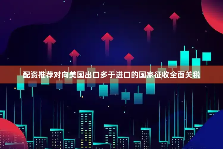 配资推荐对向美国出口多于进口的国家征收全面关税
