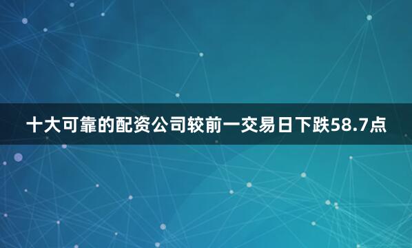 十大可靠的配资公司较前一交易日下跌58.7点