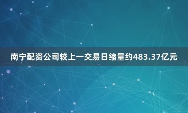 南宁配资公司较上一交易日缩量约483.37亿元