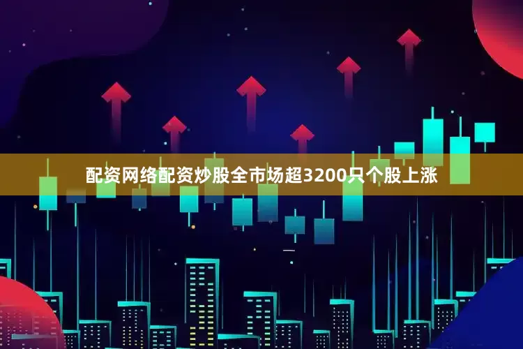 配资网络配资炒股全市场超3200只个股上涨