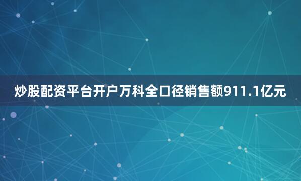 炒股配资平台开户万科全口径销售额911.1亿元