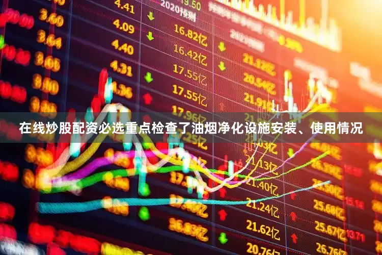 在线炒股配资必选重点检查了油烟净化设施安装、使用情况