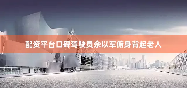配资平台口碑驾驶员佘以军俯身背起老人