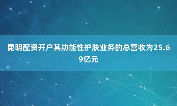 昆明配资开户其功能性护肤业务的总营收为25.69亿元