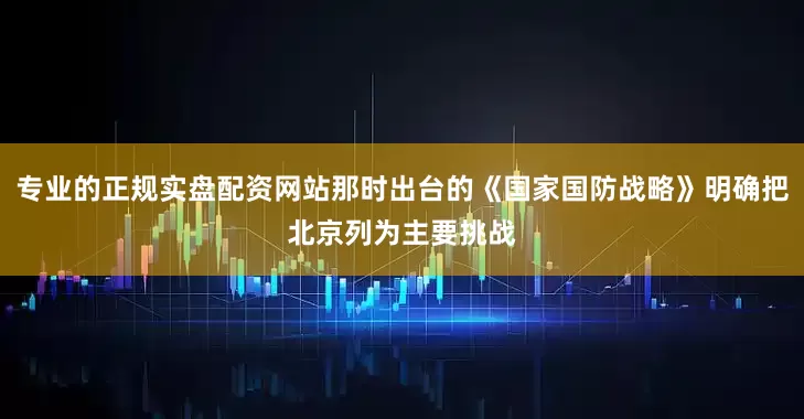 专业的正规实盘配资网站那时出台的《国家国防战略》明确把北京列为主要挑战