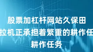 股票加杠杆网站久保田拖拉机正承担着繁重的耕作任务