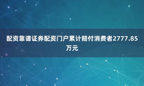 配资靠谱证券配资门户累计赔付消费者2777.85万元