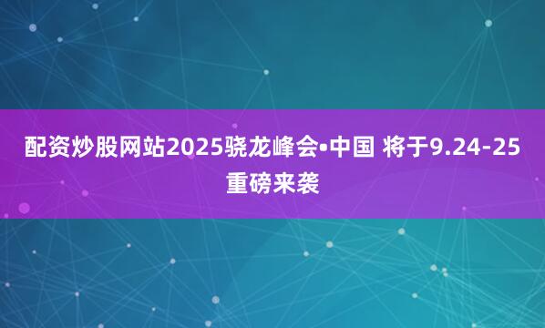 配资炒股网站2025骁龙峰会•中国 将于9.24-25重磅来袭