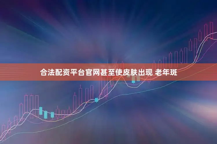 合法配资平台官网甚至使皮肤出现 老年斑