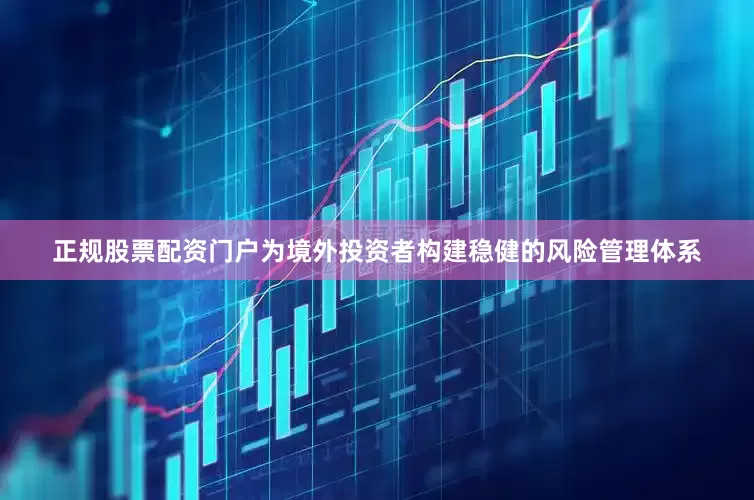 正规股票配资门户为境外投资者构建稳健的风险管理体系