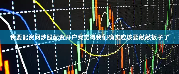 我要配资网炒股配资开户我觉得我们确实应该要敲敲板子了