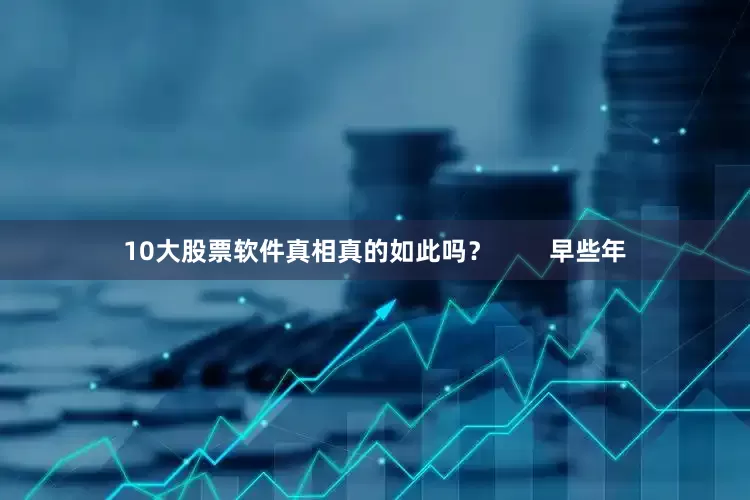 10大股票软件真相真的如此吗？        早些年