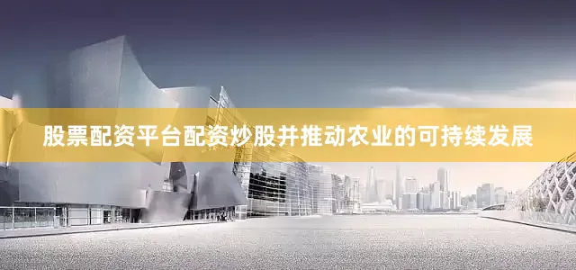 股票配资平台配资炒股并推动农业的可持续发展