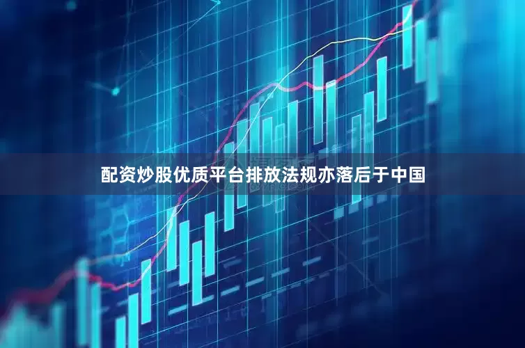 配资炒股优质平台排放法规亦落后于中国