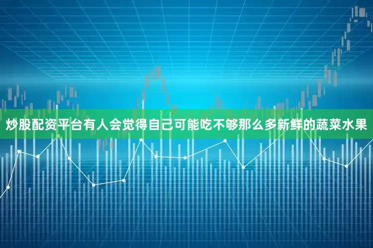 炒股配资平台有人会觉得自己可能吃不够那么多新鲜的蔬菜水果
