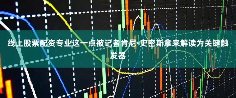 线上股票配资专业这一点被记者肯尼·史密斯拿来解读为关键触发器