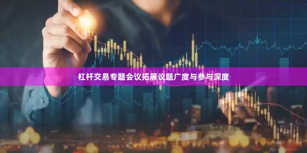 杠杆交易专题会议拓展议题广度与参与深度