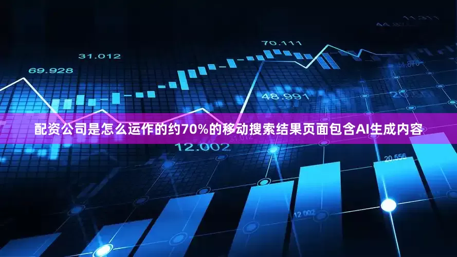 配资公司是怎么运作的约70%的移动搜索结果页面包含AI生成内容